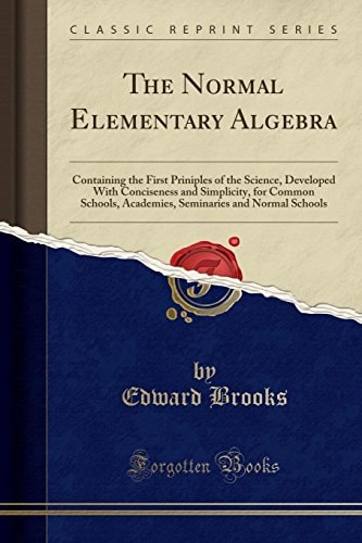The Normal Elementary Algebra Containing the First Priniples of the Science, Developed With Conciseness and Simplicity, for Common Schools, Academies, Seminaries and Normal Schools