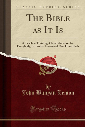The Bible as It Is A Teacher-Training-Class Education for Everybody, in Twelve Lessons of One Hour Each (Classic Reprint)
