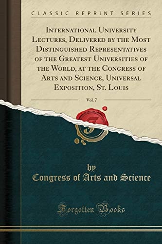 International University Lectures, Delivered by the Most Distinguished Representatives of the Greatest Universities of the World, at the Congress of Arts and Science, Universal Exposition, St. Louis, Vol. 7 (Classic Reprint)