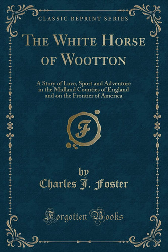 The White Horse of Wootton A Story of Love, Sport and Adventure in the Midland Counties of England and on the Frontier of America (Classic Reprint)