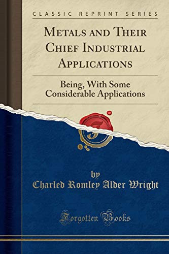 Metals and Their Chief Industrial Applications Being, with Some Considerable Applications (Classic Reprint)