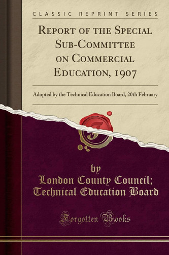 Report of the Special Sub-Committee on Commercial Education, 1907 Adopted by the Technical Education Board, 20th February (Classic Reprint)
