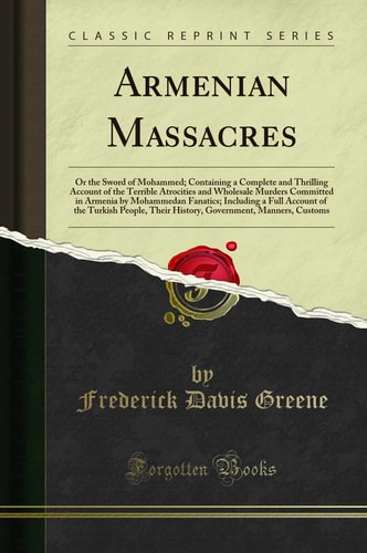 Armenian Massacres Or the Sword of Mohammed; Containing a Complete and Thrilling Account of the Terrible Atrocities and Wholesale Murders Committed in Armenia by Mohammedan Fanatics; Including a Full Account of the Turkish People, Their History, Governme