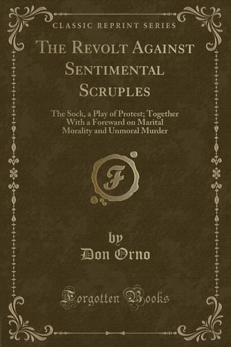 The Revolt Against Sentimental Scruples The Sock, a Play of Protest; Together with a Foreward on Marital Morality and Unmoral Murder (Classic Reprint)