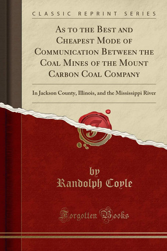As to the Best and Cheapest Mode of Communication Between the Coal Mines of the Mount Carbon Coal Company In Jackson County, Illinois, and the Mississippi River (Classic Reprint)
