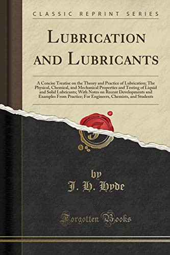 Lubrication and Lubricants A Concise Treatise on the Theory and Practice of Lubrication; The Physical, Chemical, and Mechanical Properties and Testing of Liquid and Solid Lubricants; With Notes on Recent Developments and Examples from Practice; For Engin