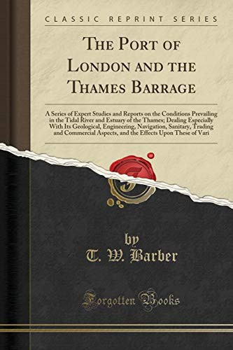 The Port of London and the Thames Barrage A Series of Expert Studies and Reports on the Conditions Prevailing in the Tidal River and Estuary of the Thames; Dealing Especially with Its Geological, Engineering, Navigation, Sanitary, Trading and Commercial