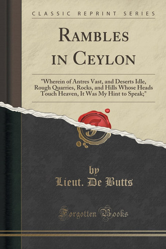 Rambles in Ceylon Wherein of Antres Vast, and Deserts Idle, Rough Quarries, Rocks, and Hills Whose Heads Touch Heaven, It Was My Hint to Speak; (Classic Reprint)