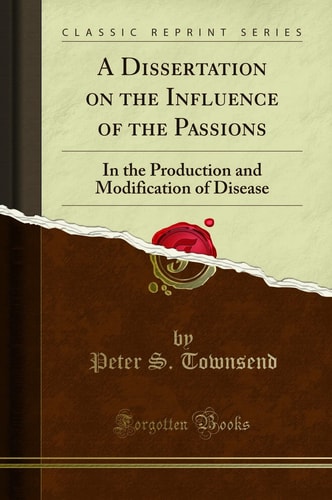 A Dissertation on the Influence of the Passions In the Production and Modification of Disease (Classic Reprint)