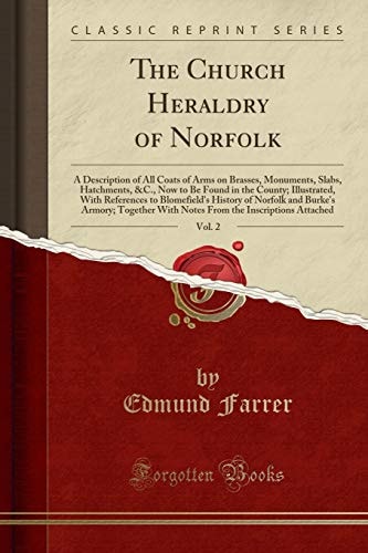 The Church Heraldry of Norfolk, Vol. 2 A Description of All Coats of Arms on Brasses, Monuments, Slabs, Hatchments, &c., Now to Be Found in the County; Illustrated, with References to Blomefield's History of Norfolk and Burke's Armory; Together with Note