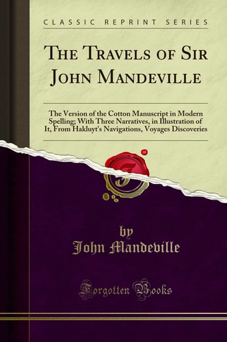 The Travels of Sir John Mandeville The Version of the Cotton Manuscript in Modern Spelling; With Three Narratives, in Illustration of It, from Hakluyt's Navigations, Voyages Discoveries (Classic Reprint)
