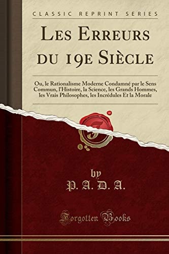 Les Erreurs Du 19e Siècle Ou, Le Rationalisme Moderne Condamné Par Le Sens Commun, l'Histoire, La Science, Les Grands Hommes, Les Vrais Philosophes, Les Incrédules Et La Morale (Classic Reprint)