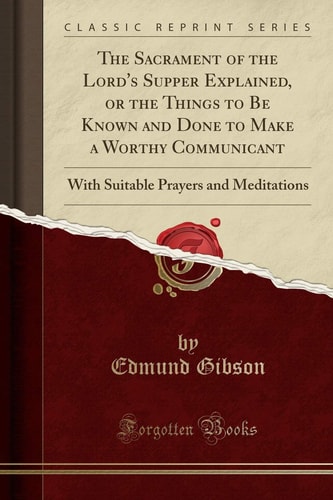 The Sacrament of the Lord's Supper Explained, Or the Things to Be Known and Done to Make a Worthy Communicant With Suitable Prayers and Meditations (Classic Reprint)