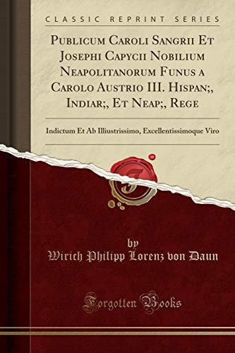 Publicum Caroli Sangrii Et Josephi Capycii Nobilium Neapolitanorum Funus a Carolo Austrio III. Hispan;, Indiar;, Et Neap;, Rege Indictum Et AB Illiustrissimo, Excellentissimoque Viro (Classic Reprint)