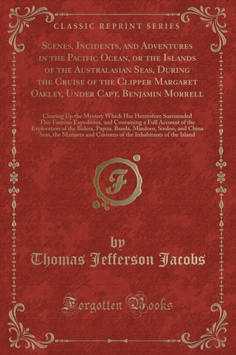 Scenes, Incidents, and Adventures in the Pacific Ocean, Or the Islands of the Australasian Seas, During the Cruise of the Clipper Margaret Oakley, Under Capt. Benjamin Morrell Clearing Up the Mystery Which Has Heretofore Surrounded This Famous Expedition
