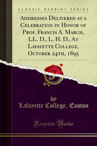 Addresses Delivered at a Celebration in Honor of Prof. Francis A. March, LL. D. , L. H. D. , at Lafayette College, October 24th, 1895 (Classic Reprint)
