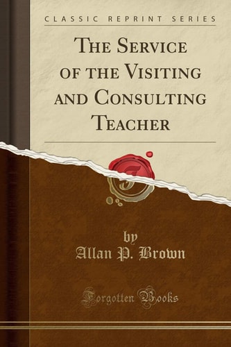 The Service of the Visiting and Consulting Teacher (Classic Reprint)