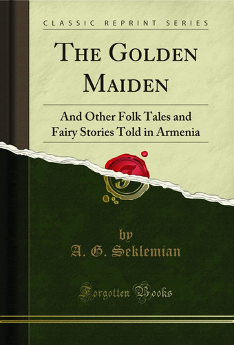 The Golden Maiden And Other Folk Tales and Fairy Stories Told in Armenia (Classic Reprint)