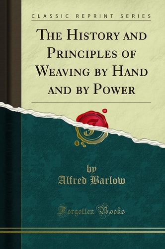 The History and Principles of Weaving by Hand and by Power (Classic Reprint)