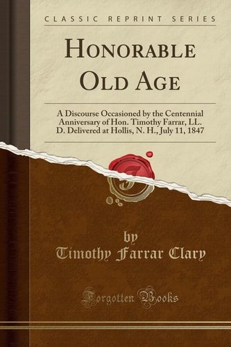 Honorable Old Age A Discourse Occasioned by the Centennial Anniversary of Hon. Timothy Farrar, LL. D. Delivered at Hollis, N. H. , July 11, 1847 (Classic Reprint)