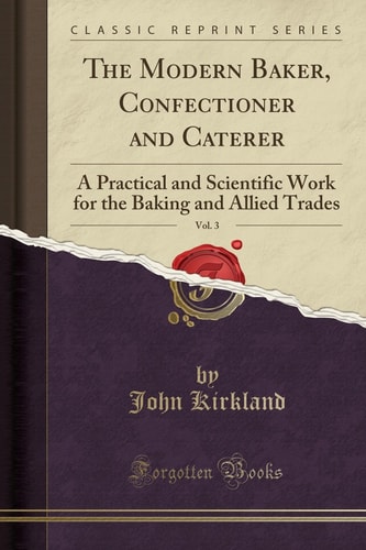 The Modern Baker, Confectioner and Caterer, Vol. 3 A Practical and Scientific Work for the Baking and Allied Trades (Classic Reprint)
