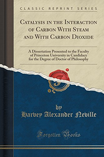Catalysis in the Interaction of Carbon with Steam and with Carbon Dioxide A Dissertation Presented to the Faculty of Princeton University in Candidacy for the Degree of Doctor of Philosophy (Classic Reprint)
