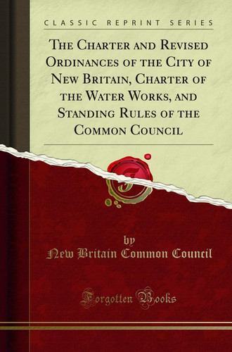 The Charter and Revised Ordinances of the City of New Britain, Charter of the Water Works, and Standing Rules of the Common Council (Classic Reprint)
