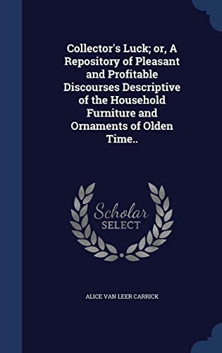 Collector's Luck; Or, A Repository of Pleasant and Profitable Discourses Descriptive of the Household Furniture and Ornaments of Olden Time..