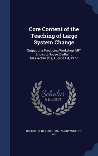 Core Content of the Teaching of Large System Change Output of a Producing Workshop, Mit Endicott House, Dedham, Massachusetts, August 1-4 1977