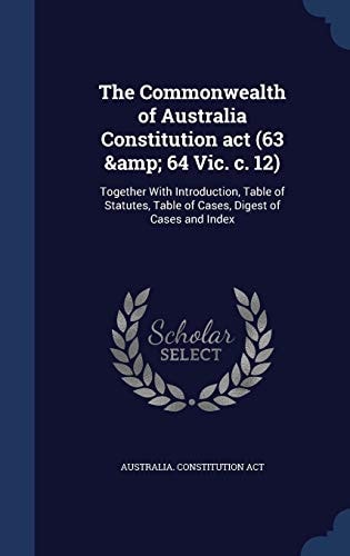 The Commonwealth of Australia Constitution Act (63 & 64 Vic. C. 12) Together With Introduction, Table of Statutes, Table of Cases, Digest of Cases and Index