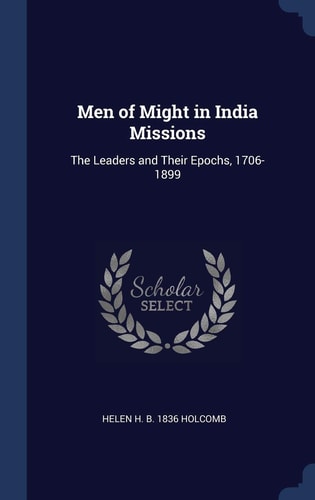 Men of Might in India Missions: The Leaders and Their Epochs, 1706-1899