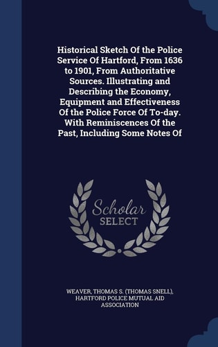 Historical Sketch Of the Police Service Of Hartford, From 1636 to 1901, From Authoritative Sources. Illustrating and Describing the Economy, Equipment and Effectiveness Of the Police Force Of To-day. With Reminiscences Of the Past, Including Some Notes Of
