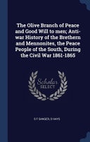 The Olive Branch of Peace and Good Will to Men; Anti-War History of the Brethern and Mennonites, the Peace People of the South, During the Civil War 1861-1865