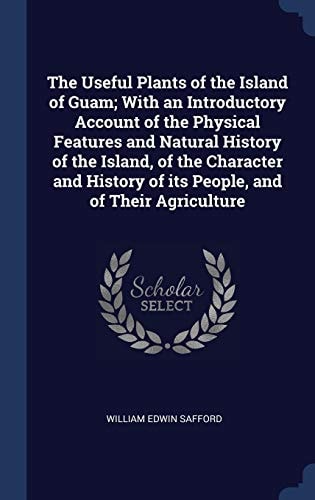 The Useful Plants of the Island of Guam; With an Introductory Account of the Physical Features and Natural History of the Island, of the Character and History of Its People, and of Their Agriculture