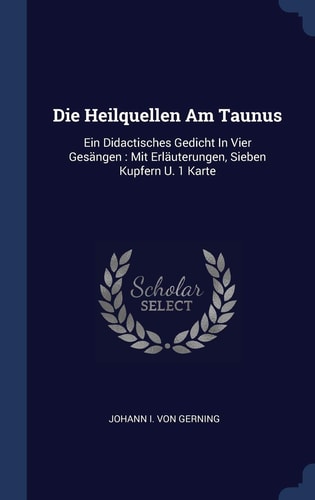 Die Heilquellen Am Taunus Ein Didactisches Gedicht In Vier Gesängen: Mit Erläuterungen, Sieben Kupfern U. 1 Karte