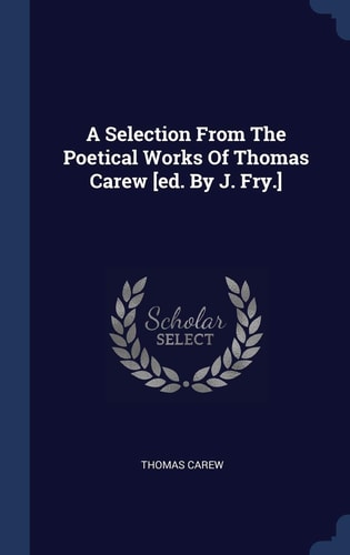 A Selection From The Poetical Works Of Thomas Carew [ed. By J. Fry.]
