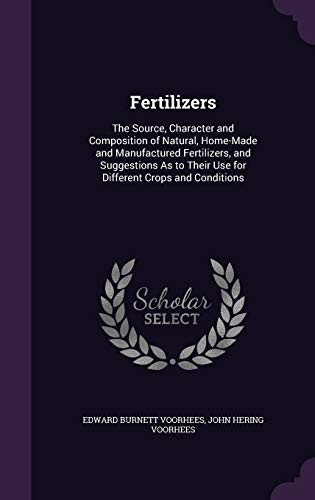 Fertilizers The Source, Character and Composition of Natural, Home-Made and Manufactured Fertilizers, and Suggestions As to Their Use for Different Crops and Conditions