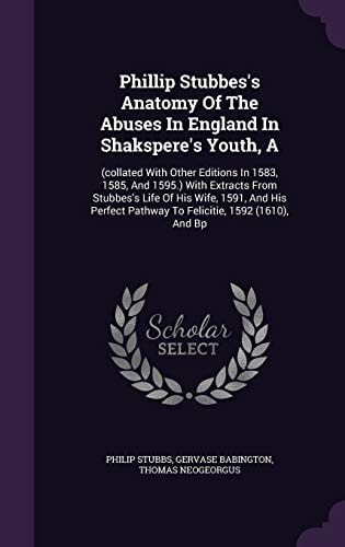 A Phillip Stubbes's Anatomy Of The Abuses In England In Shakspere's Youth (collated With Other Editions In 1583, 1585, And 1595.) With Extracts From Stubbes's Life Of His Wife, 1591, And His Perfect Pathway To Felicitie, 1592 (1610), And Bp