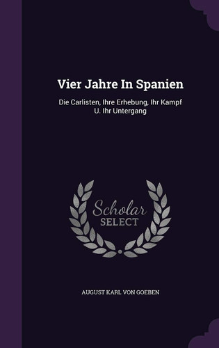 Vier Jahre in Spanien Die Carlisten, Ihre Erhebung, Ihr Kampf U. Ihr Untergang