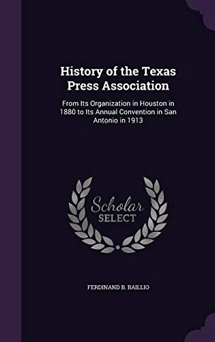History of the Texas Press Association From Its Organization in Houston in 1880 to Its Annual Convention in San Antonio In 1913
