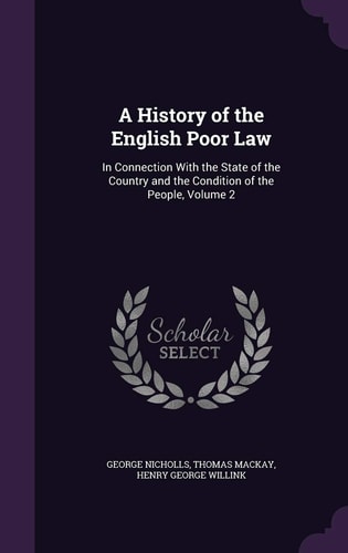 A History of the English Poor Law In Connection with the State of the Country and the Condition of the People, Volume 2