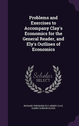 Problems and Exercises to Accompany Clay's Economics for the General Reader, and Ely's Outlines of Economics