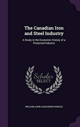 The Canadian Iron and Steel Industry A Study in the Economic History of a Protected Industry