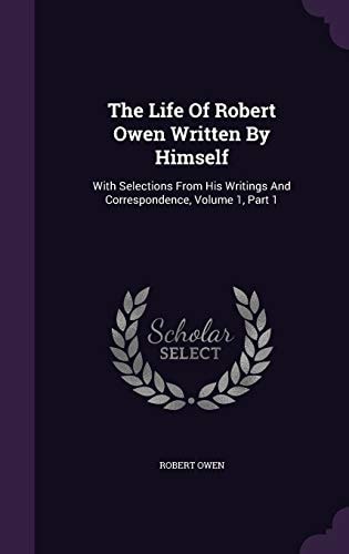 The Life Of Robert Owen Written By Himself With Selections From His Writings And Correspondence, Volume 1, Part 1