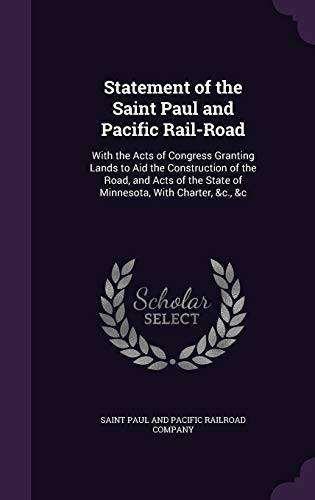 Statement of the Saint Paul and Pacific Rail-Road With the Acts of Congress Granting Lands to Aid the Construction of the Road, and Acts of the State of Minnesota, With Charter, &c., &c