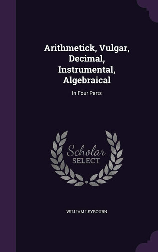 Arithmetick, Vulgar, Decimal, Instrumental, Algebraical In Four Parts
