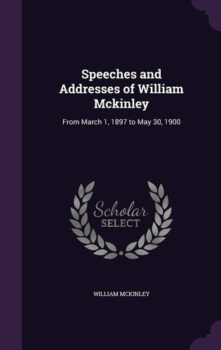 Speeches and Addresses of William McKinley From March 1, 1897 to May 30, 1900