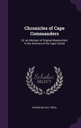 Chronicles of Cape Commanders Or, an Abstract of Original Manuscripts in the Archives of the Cape Colony
