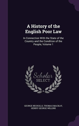 A History of the English Poor Law In Connection with the State of the Country and the Condition of the People, Volume 1