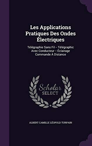 Les Applications Pratiques Des Ondes Electriques Telegraphie Sans Fil -- Telegraphic Avec Conducteur -- Eclairage Commande a Distance